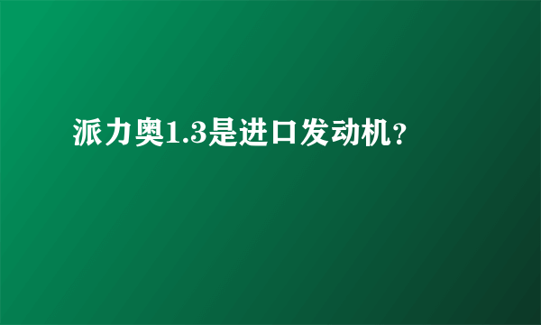 派力奥1.3是进口发动机？