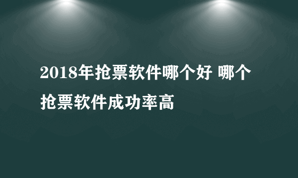 2018年抢票软件哪个好 哪个抢票软件成功率高