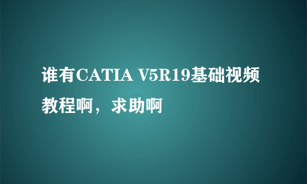 谁有CATIA V5R19基础视频教程啊，求助啊