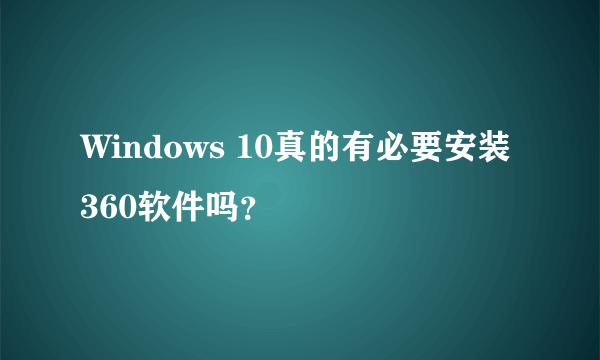 Windows 10真的有必要安装360软件吗？