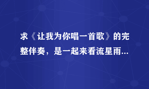 求《让我为你唱一首歌》的完整伴奏，是一起来看流星雨里面的那个，不是本兮的