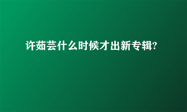 许茹芸什么时候才出新专辑?