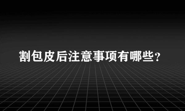 割包皮后注意事项有哪些？