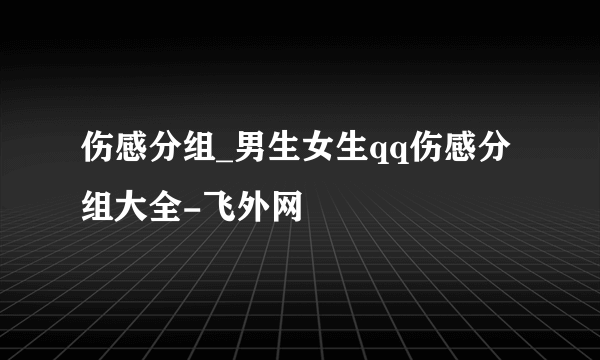 伤感分组_男生女生qq伤感分组大全-飞外网