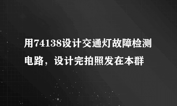 用74138设计交通灯故障检测电路，设计完拍照发在本群