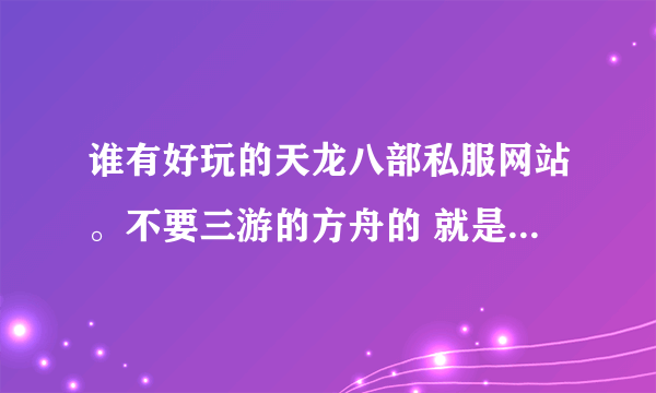 谁有好玩的天龙八部私服网站。不要三游的方舟的 就是天龙八部私服发布网站