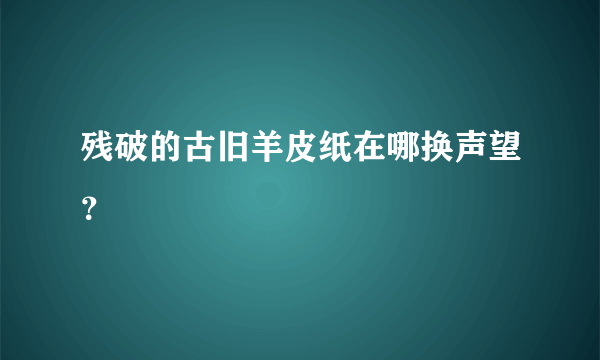 残破的古旧羊皮纸在哪换声望？