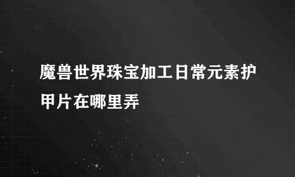 魔兽世界珠宝加工日常元素护甲片在哪里弄