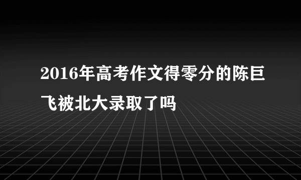 2016年高考作文得零分的陈巨飞被北大录取了吗