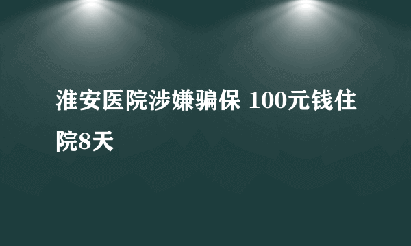 淮安医院涉嫌骗保 100元钱住院8天