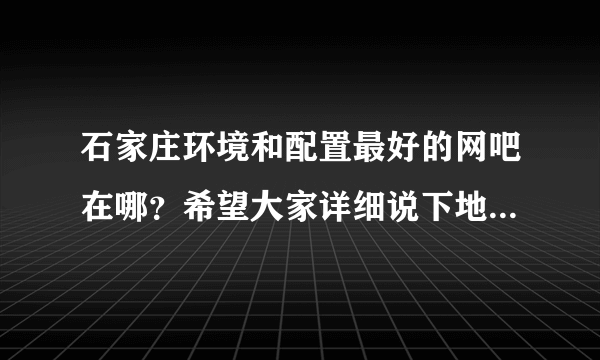 石家庄环境和配置最好的网吧在哪？希望大家详细说下地址和消费，最好有包房的那种。。。