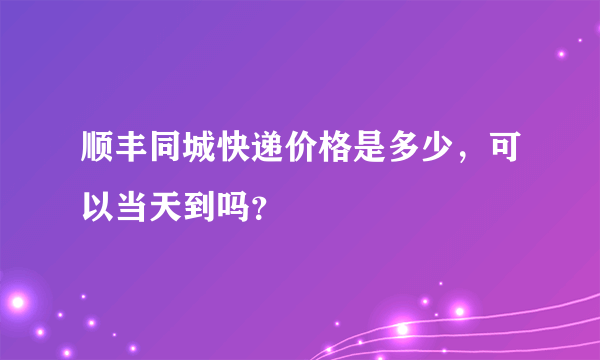 顺丰同城快递价格是多少，可以当天到吗？