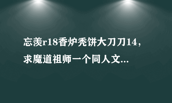 忘羡r18香炉秃饼大刀刀14，求魔道祖师一个同人文。说的是蓝大能看出忘