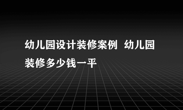 幼儿园设计装修案例  幼儿园装修多少钱一平