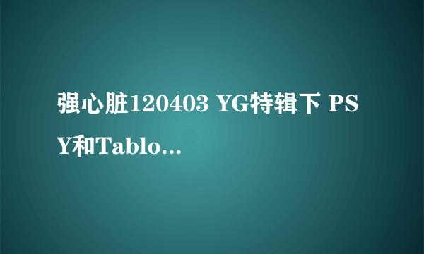 强心脏120403 YG特辑下 PSY和Tablo跳舞时的歌 歌词中有one two three four