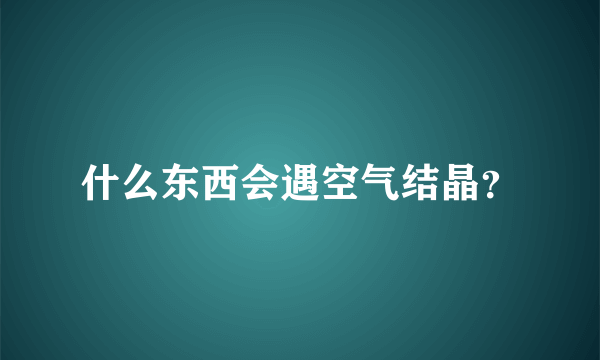 什么东西会遇空气结晶？