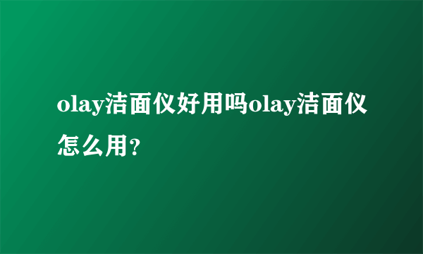 olay洁面仪好用吗olay洁面仪怎么用？