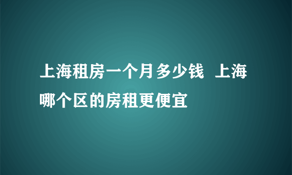 上海租房一个月多少钱  上海哪个区的房租更便宜