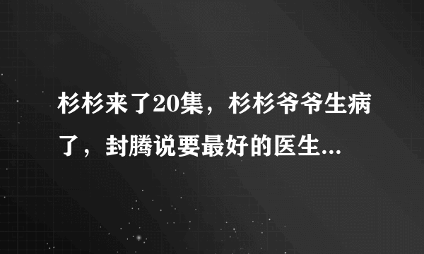 杉杉来了20集，杉杉爷爷生病了，封腾说要最好的医生却只住普通病房，是为什么