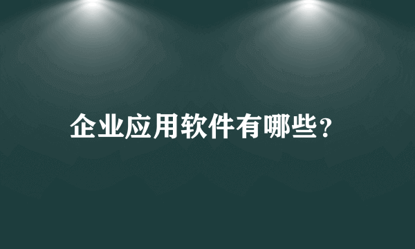 企业应用软件有哪些？