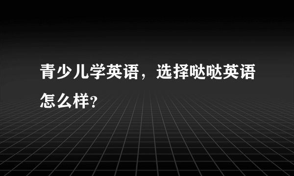 青少儿学英语，选择哒哒英语怎么样？