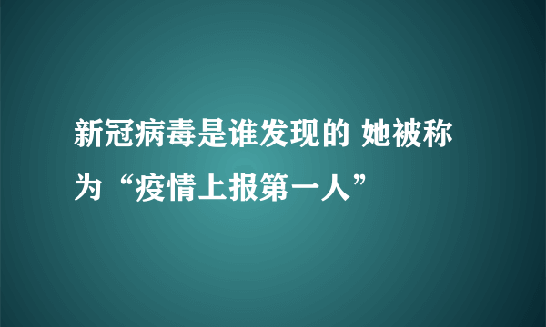 新冠病毒是谁发现的 她被称为“疫情上报第一人”