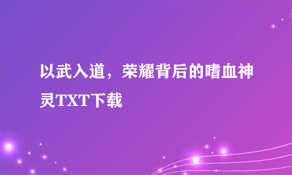 以武入道，荣耀背后的嗜血神灵TXT下载