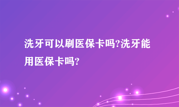 洗牙可以刷医保卡吗?洗牙能用医保卡吗?