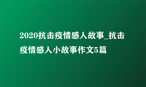 2020抗击疫情感人故事_抗击疫情感人小故事作文5篇