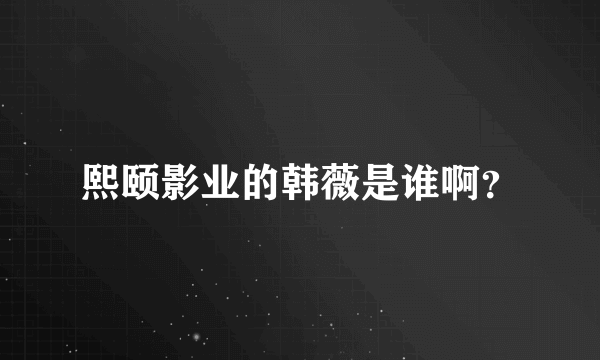 熙颐影业的韩薇是谁啊？