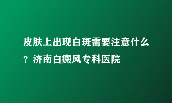 皮肤上出现白斑需要注意什么？济南白癜风专科医院