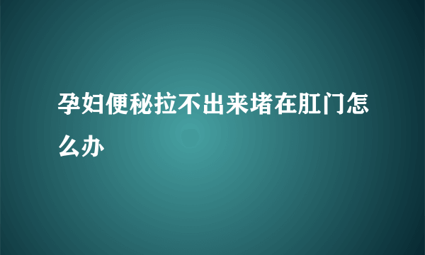 孕妇便秘拉不出来堵在肛门怎么办