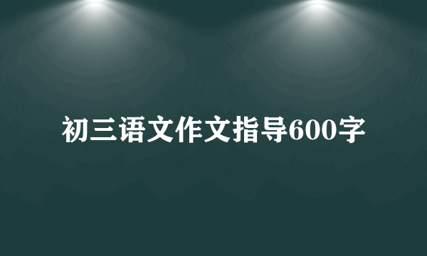 初三语文作文指导600字