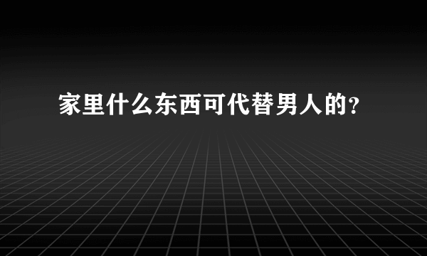 家里什么东西可代替男人的？