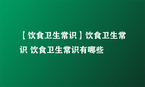 【饮食卫生常识】饮食卫生常识 饮食卫生常识有哪些