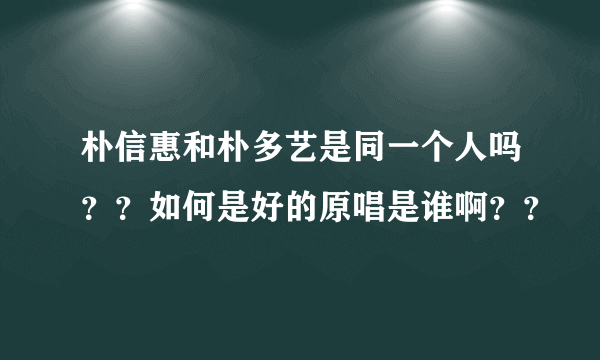 朴信惠和朴多艺是同一个人吗？？如何是好的原唱是谁啊？？