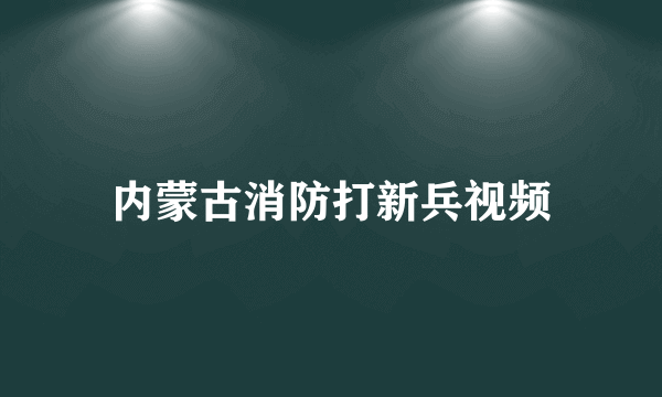 内蒙古消防打新兵视频