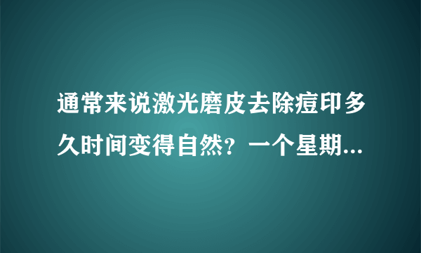 通常来说激光磨皮去除痘印多久时间变得自然？一个星期能恢复完吗