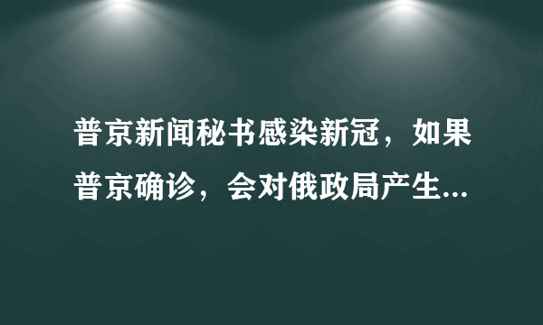 普京新闻秘书感染新冠，如果普京确诊，会对俄政局产生什么影响？