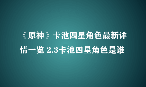 《原神》卡池四星角色最新详情一览 2.3卡池四星角色是谁