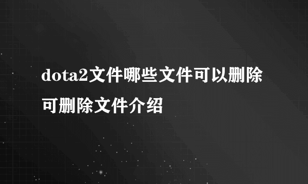 dota2文件哪些文件可以删除 可删除文件介绍