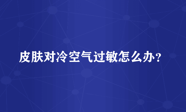 皮肤对冷空气过敏怎么办？