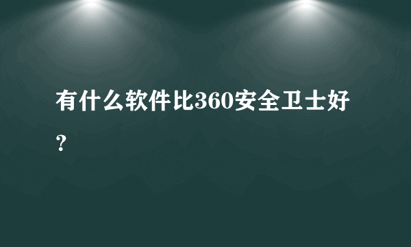 有什么软件比360安全卫士好？