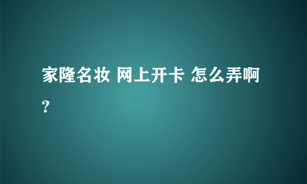 家隆名妆 网上开卡 怎么弄啊？