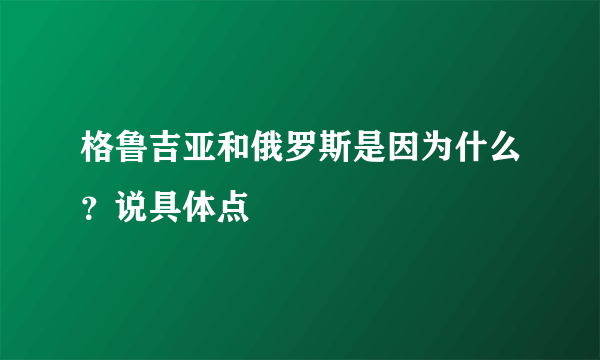 格鲁吉亚和俄罗斯是因为什么？说具体点