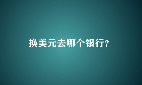 换美元去哪个银行？