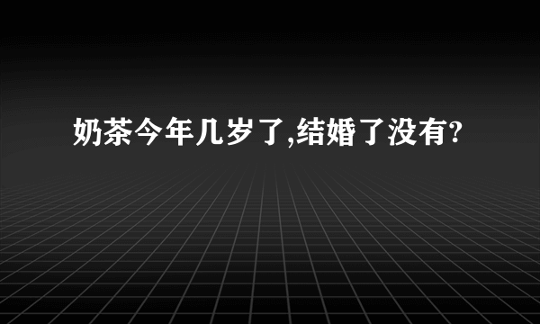 奶茶今年几岁了,结婚了没有?