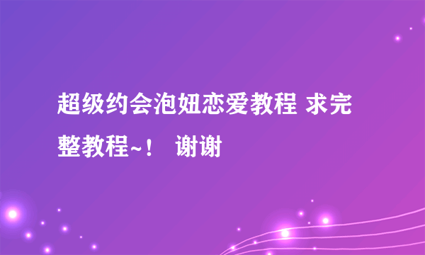 超级约会泡妞恋爱教程 求完整教程~！ 谢谢