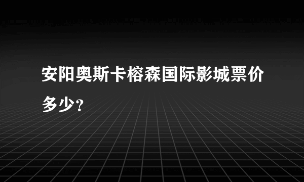 安阳奥斯卡榕森国际影城票价多少？