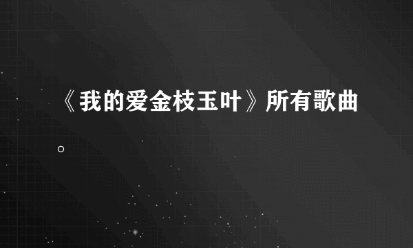 《我的爱金枝玉叶》所有歌曲。